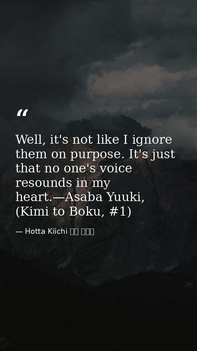 Well, it's not like I ignore them on purpose. It's just that no one's voice resounds in my heart.—Asaba Yuuki, (Kimi to  — Hotta Kiichi 堀田 きいち