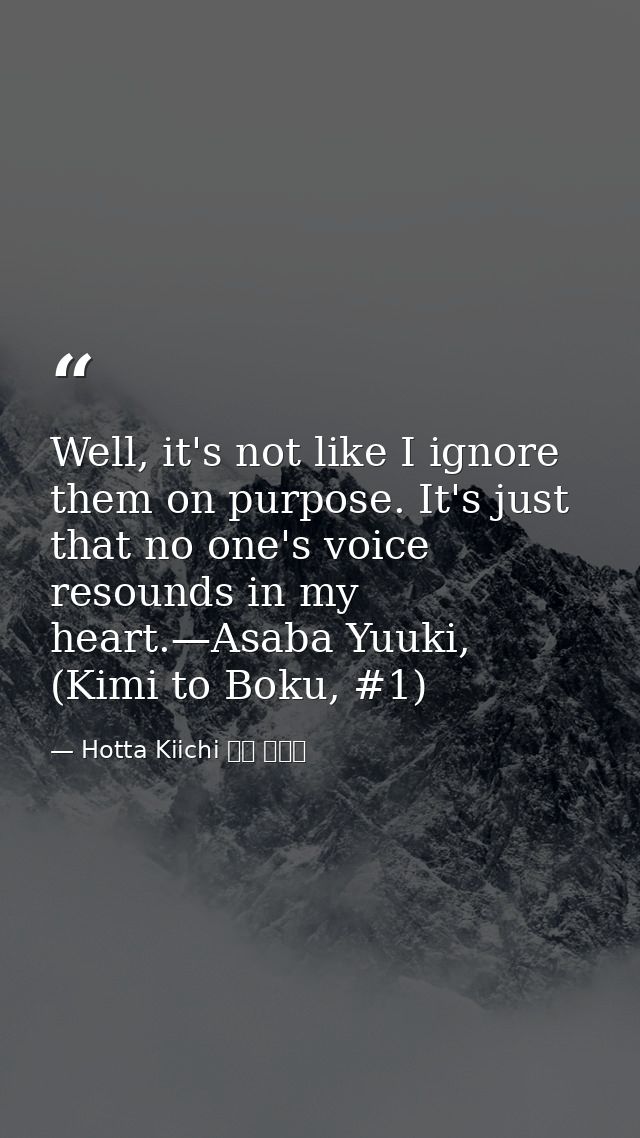 Well, it's not like I ignore them on purpose. It's just that no one's voice resounds in my heart.—Asaba Yuuki, (Kimi to  — Hotta Kiichi 堀田 きいち