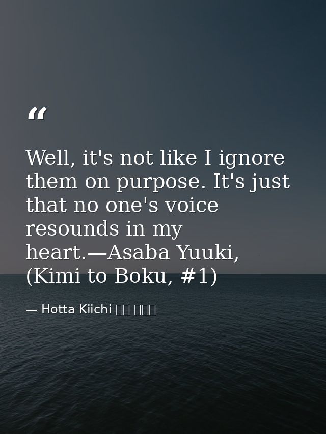 Well, it's not like I ignore them on purpose. It's just that no one's voice resounds in my heart.—Asaba Yuuki, (Kimi to  — Hotta Kiichi 堀田 きいち