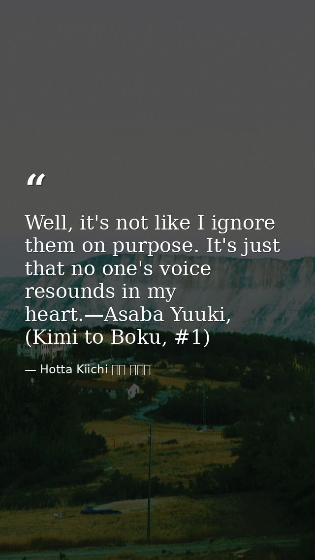 Well, it's not like I ignore them on purpose. It's just that no one's voice resounds in my heart.—Asaba Yuuki, (Kimi to  — Hotta Kiichi 堀田 きいち