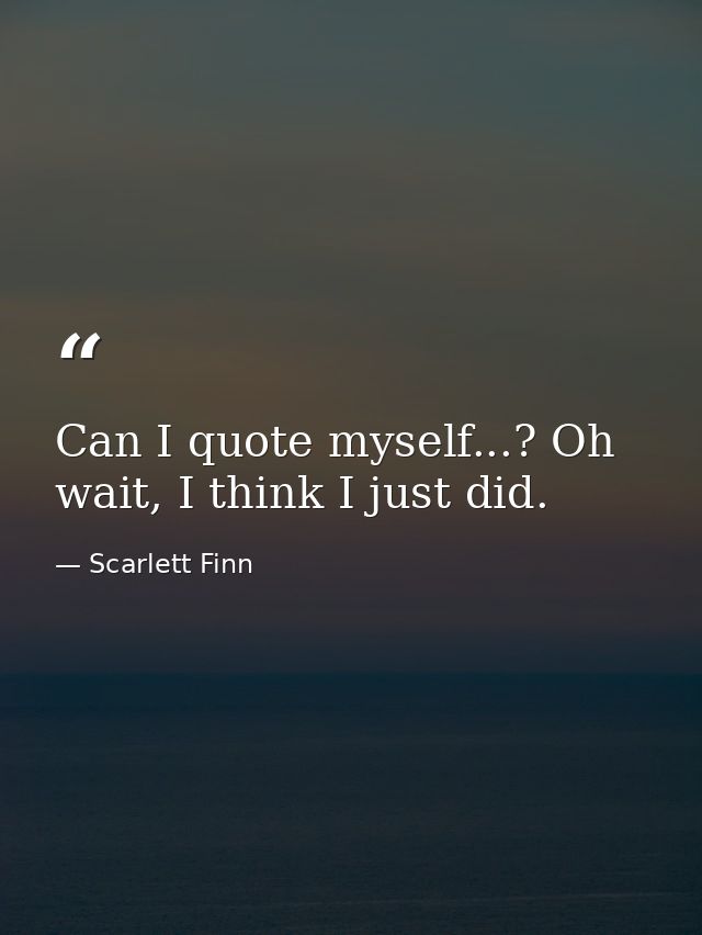 Can I quote myself...? Oh wait, I think I just did. — Scarlett Finn