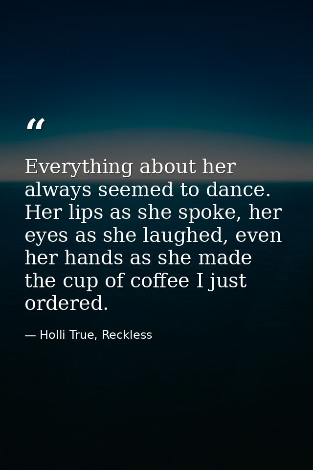 Everything about her always seemed to dance. Her lips as she spoke, her eyes as she laughed, even her hands as she made  — Holli True, Reckless