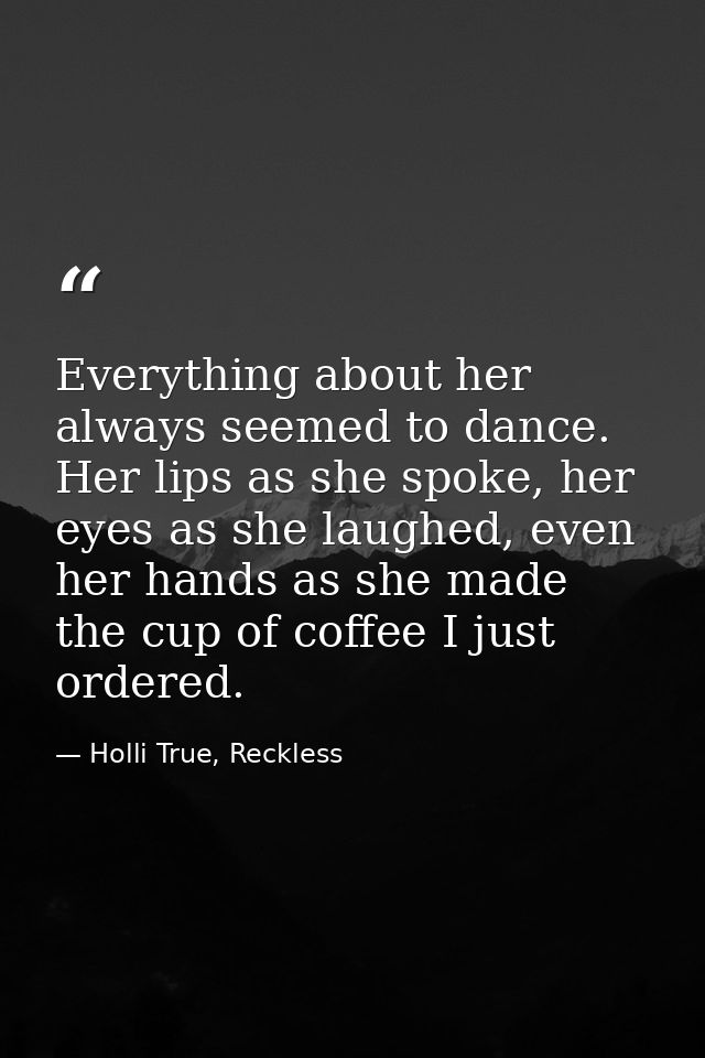 Everything about her always seemed to dance. Her lips as she spoke, her eyes as she laughed, even her hands as she made  — Holli True, Reckless