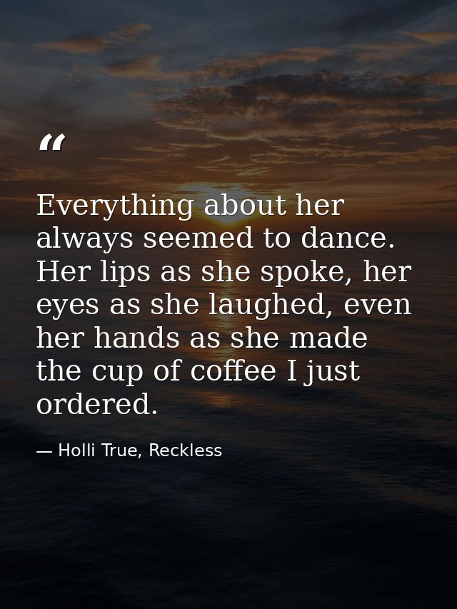 Everything about her always seemed to dance. Her lips as she spoke, her eyes as she laughed, even her hands as she made  — Holli True, Reckless
