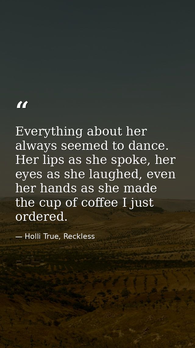 Everything about her always seemed to dance. Her lips as she spoke, her eyes as she laughed, even her hands as she made  — Holli True, Reckless
