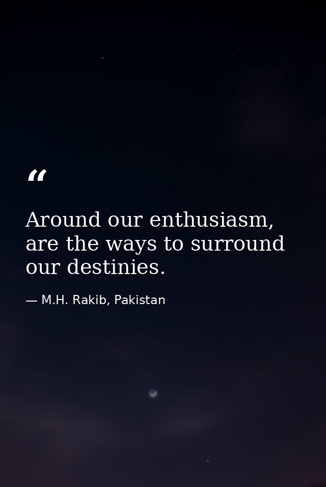 Around our enthusiasm, are the ways to surround our destinies. — M.H. Rakib, Pakistan