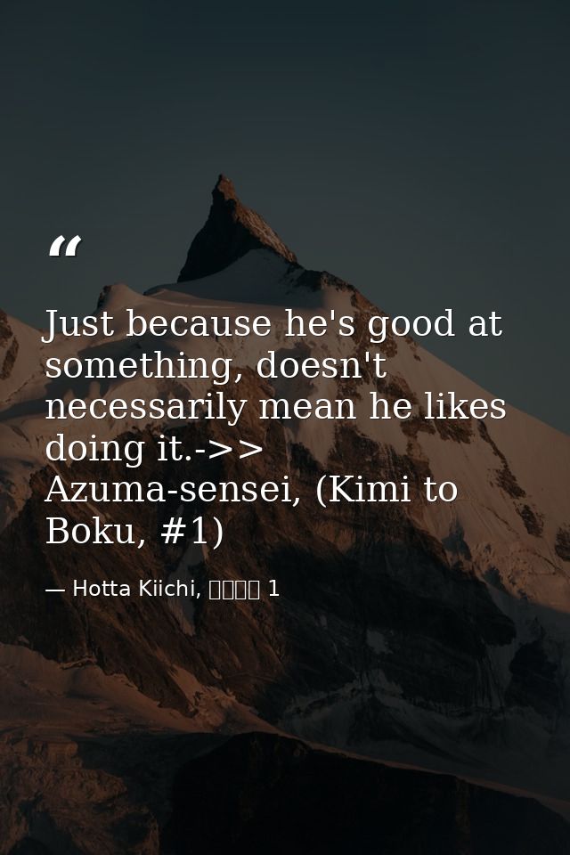 Just because he's good at something, doesn't necessarily mean he likes doing it.->> Azuma-sensei, (Kimi to Boku, #1) — Hotta Kiichi, 君と僕。 1