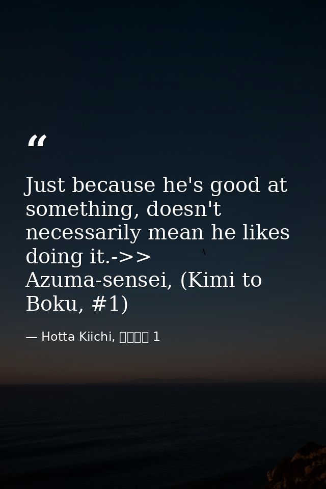 Just because he's good at something, doesn't necessarily mean he likes doing it.->> Azuma-sensei, (Kimi to Boku, #1) — Hotta Kiichi, 君と僕。 1