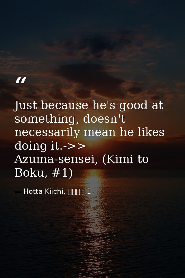 Just because he's good at something, doesn't necessarily mean he likes doing it.->> Azuma-sensei, (Kimi to Boku, #1) — Hotta Kiichi, 君と僕。 1