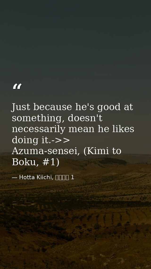 Just because he's good at something, doesn't necessarily mean he likes doing it.->> Azuma-sensei, (Kimi to Boku, #1) — Hotta Kiichi, 君と僕。 1