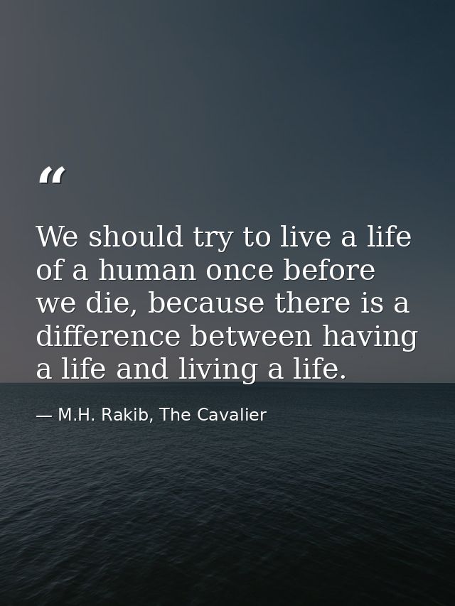 We should try to live a life of a human once before we die, because there is a difference between having a life and livi — M.H. Rakib, The Cavalier
