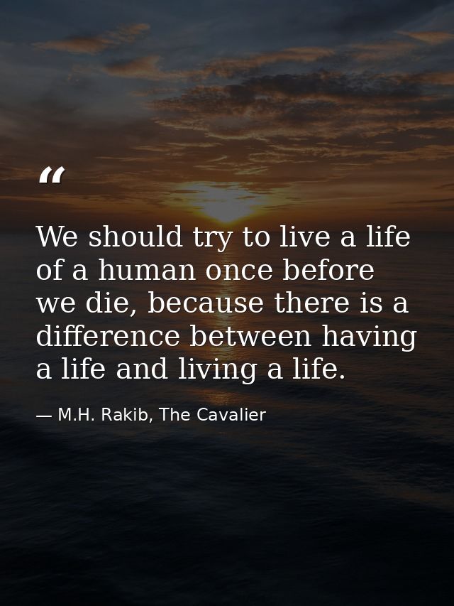 We should try to live a life of a human once before we die, because there is a difference between having a life and livi — M.H. Rakib, The Cavalier