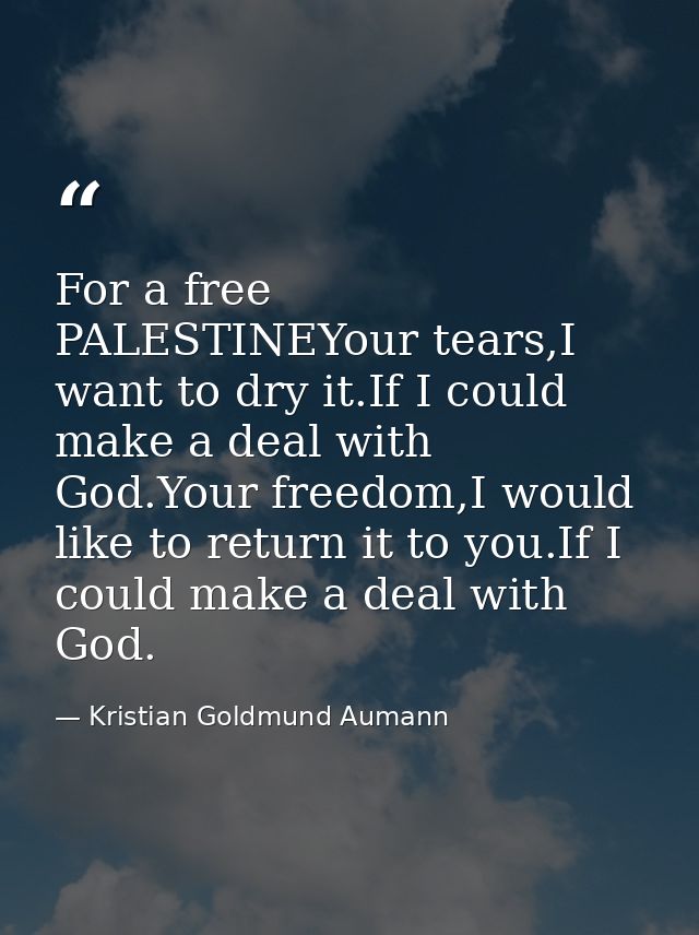 For a free PALESTINEYour tears,I want to dry it.If I could make a deal with God.Your freedom,I would like to return it t — Kristian Goldmund Aumann