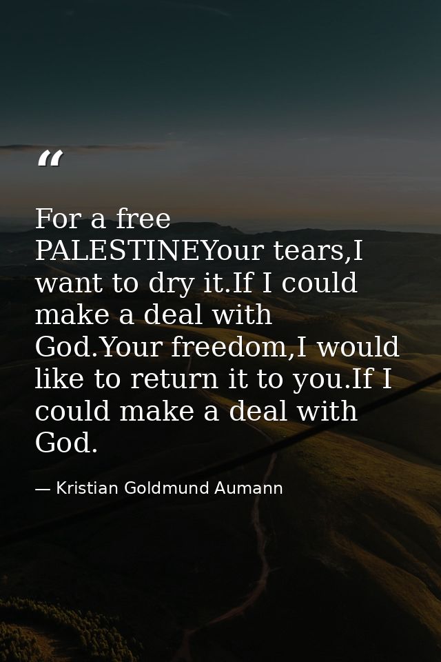 For a free PALESTINEYour tears,I want to dry it.If I could make a deal with God.Your freedom,I would like to return it t — Kristian Goldmund Aumann