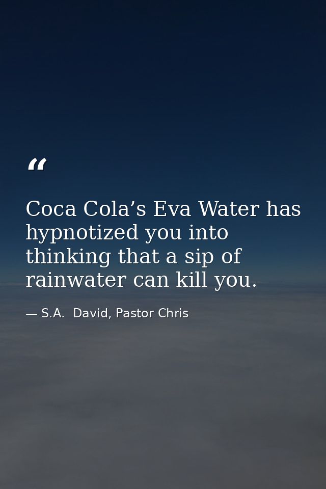 Coca Cola’s Eva Water has hypnotized you into thinking that a sip of rainwater can kill you. — S.A.  David, Pastor Chris
