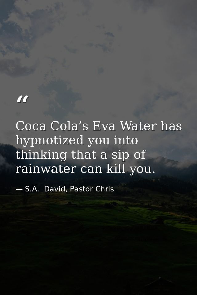 Coca Cola’s Eva Water has hypnotized you into thinking that a sip of rainwater can kill you. — S.A.  David, Pastor Chris