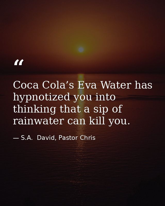 Coca Cola’s Eva Water has hypnotized you into thinking that a sip of rainwater can kill you. — S.A.  David, Pastor Chris