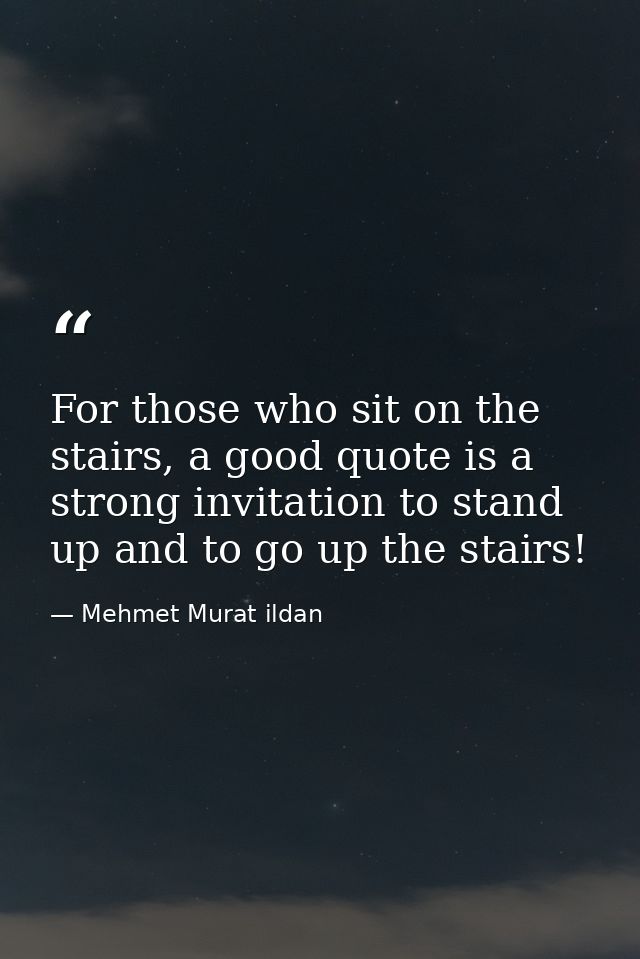 For those who sit on the stairs, a good quote is a strong invitation to stand up and to go up the stairs! — Mehmet Murat ildan