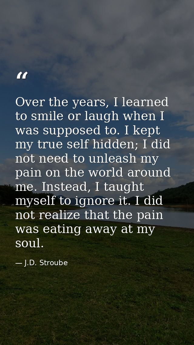 Over the years, I learned to smile or laugh when I was supposed to. I kept my true self hidden; I did not need to unleas — J.D. Stroube
