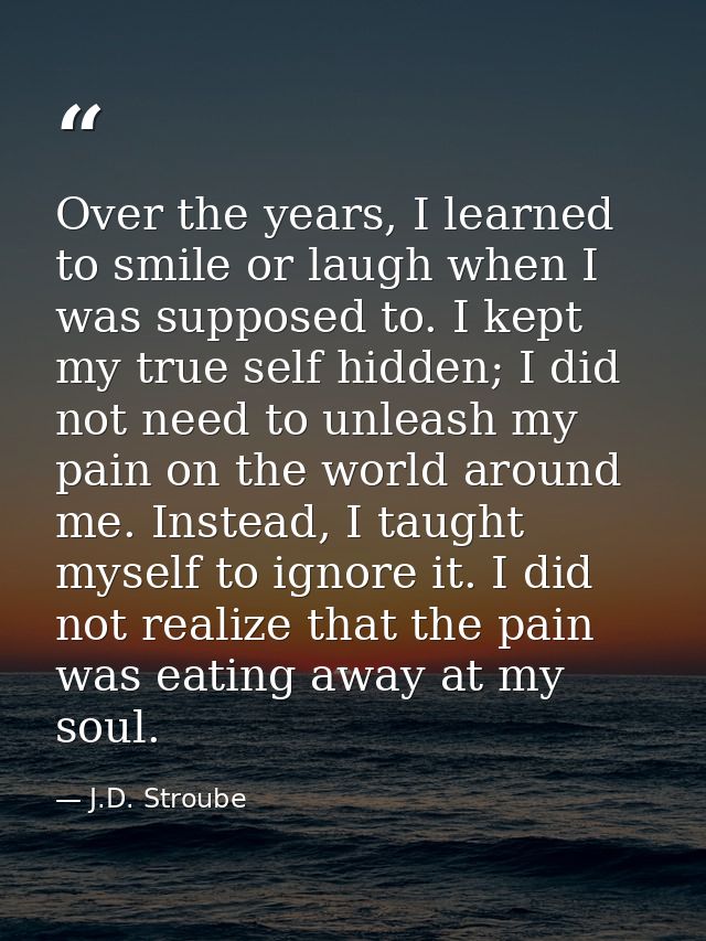 Over the years, I learned to smile or laugh when I was supposed to. I kept my true self hidden; I did not need to unleas — J.D. Stroube