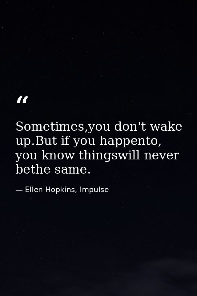 Sometimes,you don't wake up.But if you happento, you know thingswill never bethe same. — Ellen Hopkins, Impulse