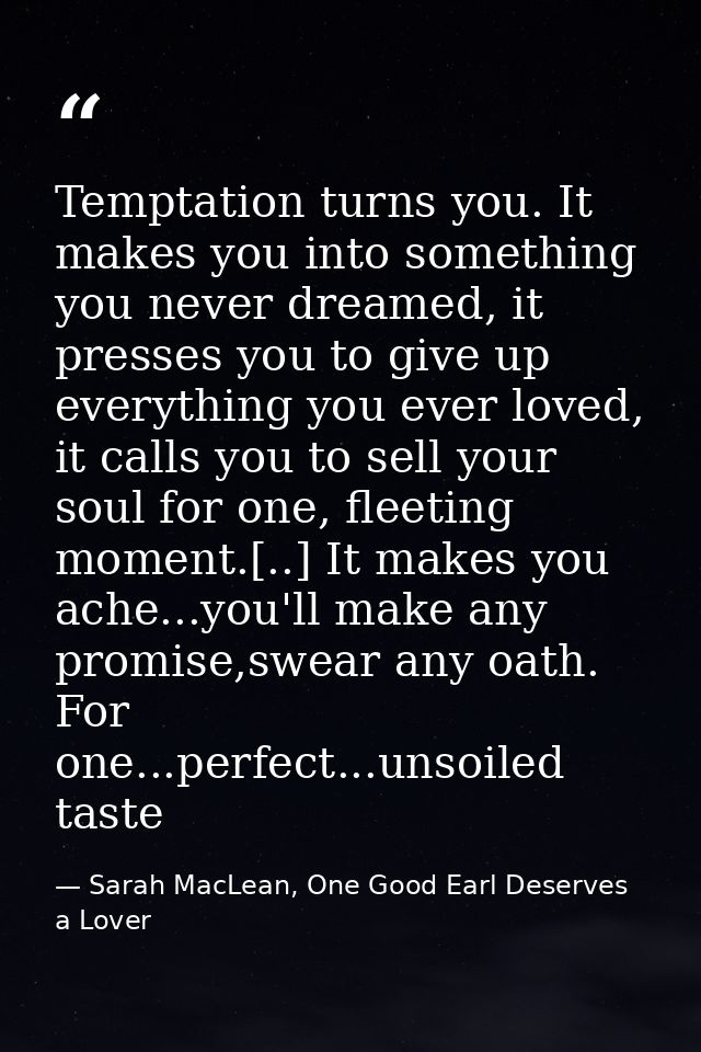 Temptation turns you. It makes you into something you never dreamed, it presses you to give up everything you ever loved — Sarah MacLean, One Good Earl Deserves a Lover