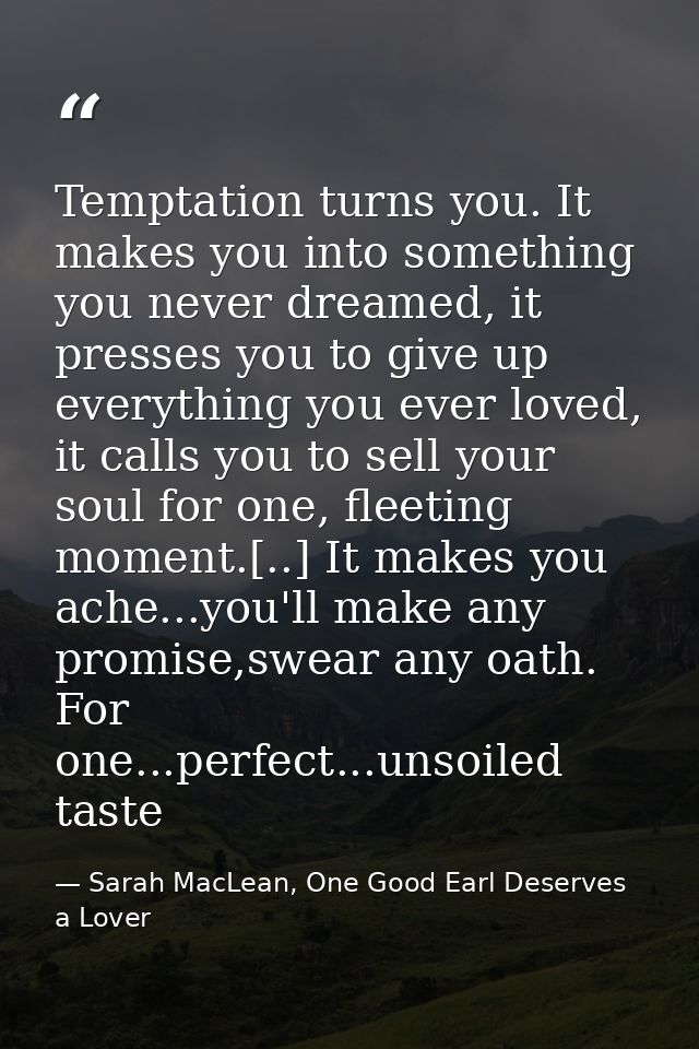 Temptation turns you. It makes you into something you never dreamed, it presses you to give up everything you ever loved — Sarah MacLean, One Good Earl Deserves a Lover