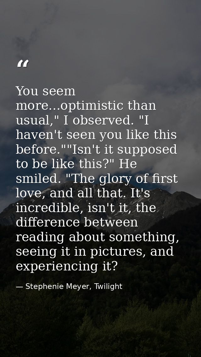You seem more...optimistic than usual," I observed. "I haven't seen you like this before.""Isn't it supposed to be like  — Stephenie Meyer, Twilight
