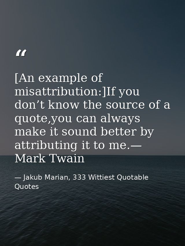 [An example of misattribution:]If you don’t know the source of a quote,you can always make it sound better by attributin — Jakub Marian, 333 Wittiest Quotable Quotes