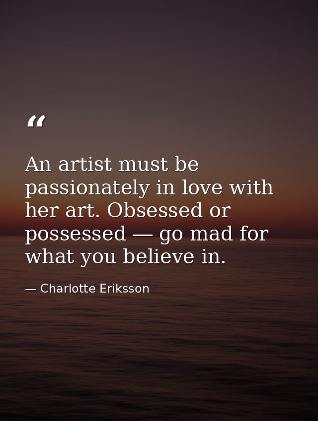 An artist must be passionately in love with her art. Obsessed or possessed ― go mad for what you believe in. — Charlotte Eriksson