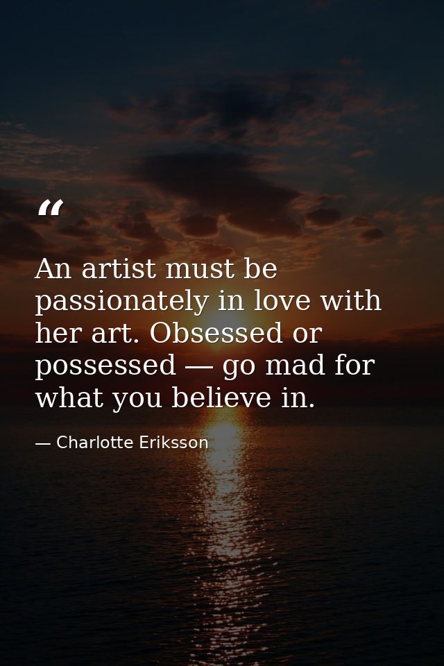 An artist must be passionately in love with her art. Obsessed or possessed ― go mad for what you believe in. — Charlotte Eriksson