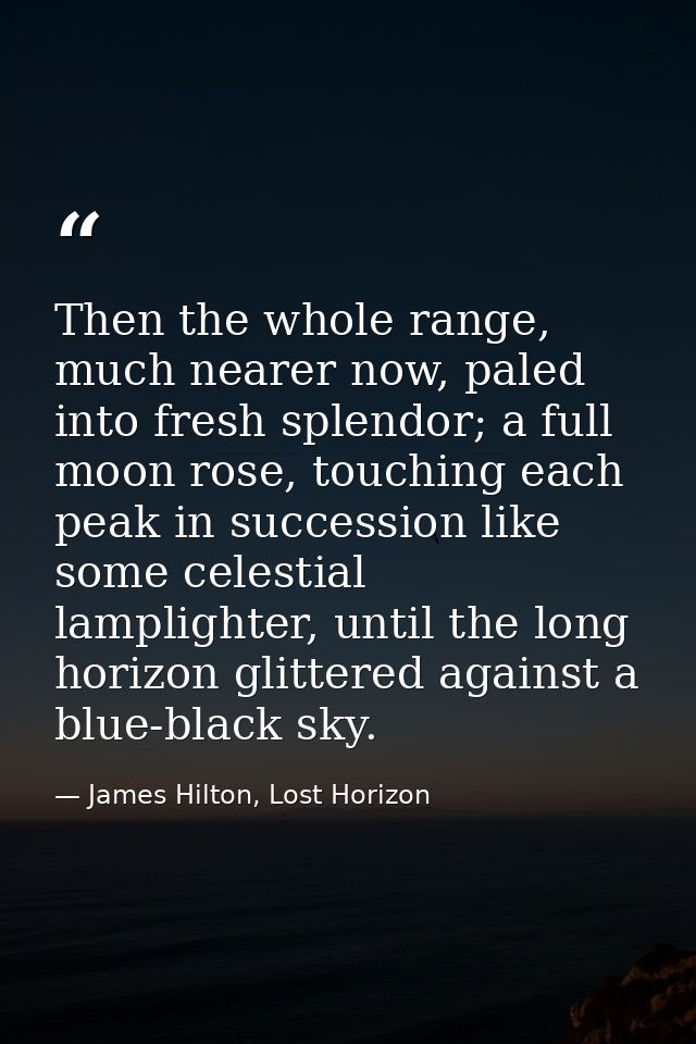 Then the whole range, much nearer now, paled into fresh splendor; a full moon rose, touching each peak in succession lik — James Hilton, Lost Horizon