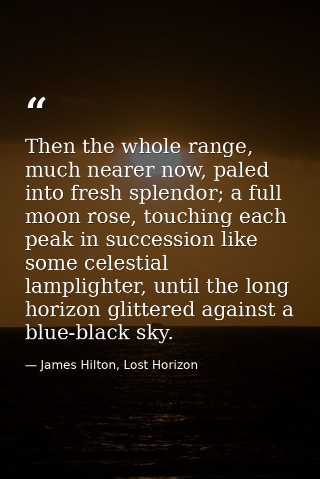Then the whole range, much nearer now, paled into fresh splendor; a full moon rose, touching each peak in succession lik — James Hilton, Lost Horizon