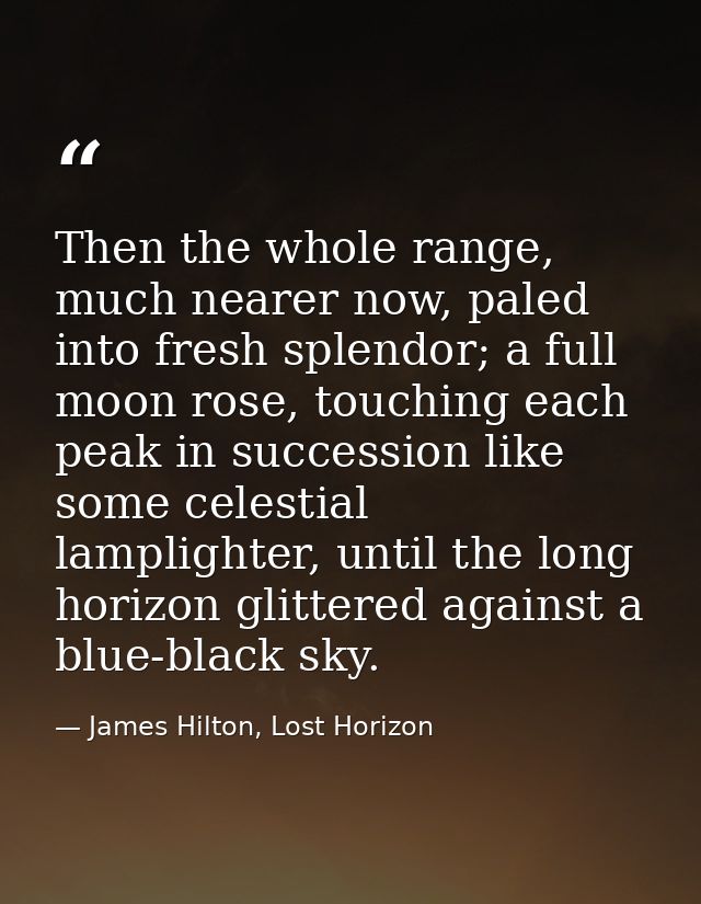 Then the whole range, much nearer now, paled into fresh splendor; a full moon rose, touching each peak in succession lik — James Hilton, Lost Horizon