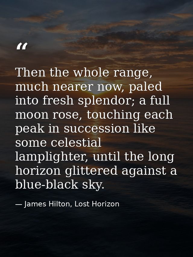 Then the whole range, much nearer now, paled into fresh splendor; a full moon rose, touching each peak in succession lik — James Hilton, Lost Horizon