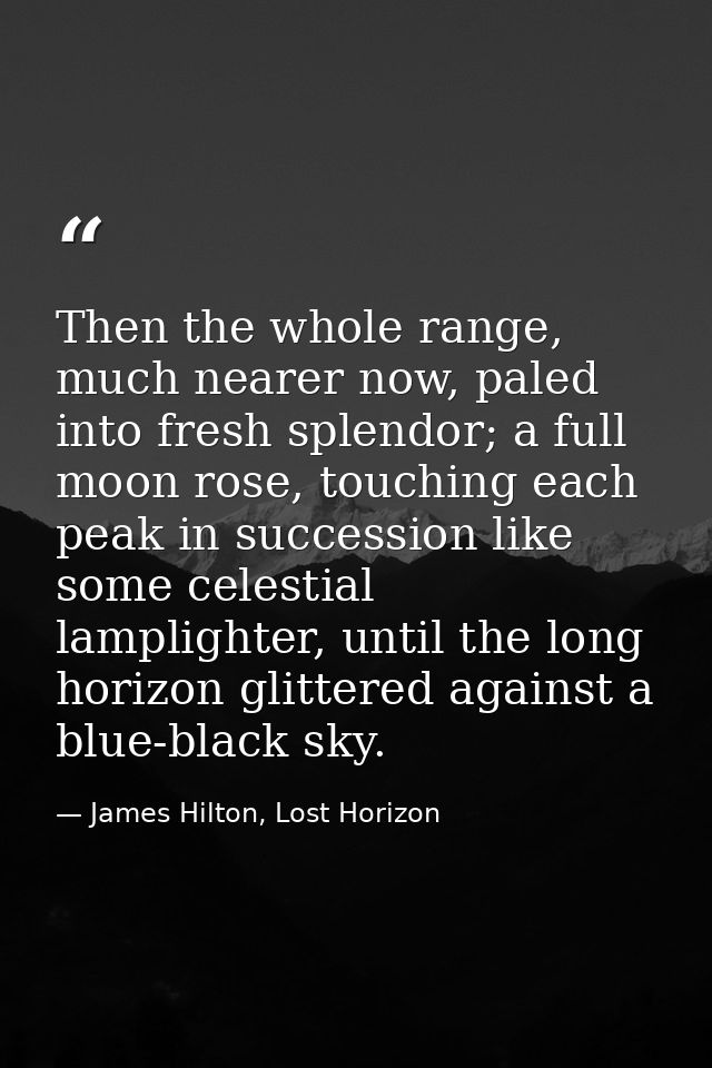 Then the whole range, much nearer now, paled into fresh splendor; a full moon rose, touching each peak in succession lik — James Hilton, Lost Horizon