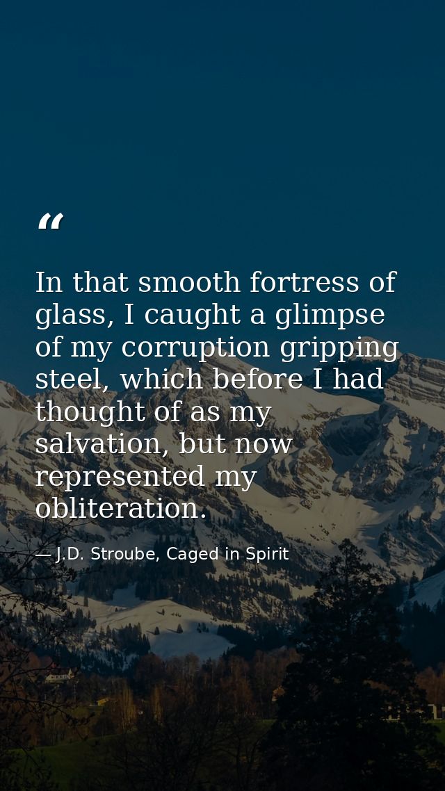 In that smooth fortress of glass, I caught a glimpse of my corruption gripping steel, which before I had thought of as m — J.D. Stroube, Caged in Spirit
