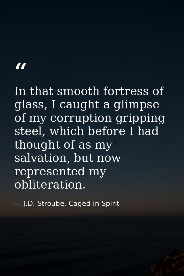 In that smooth fortress of glass, I caught a glimpse of my corruption gripping steel, which before I had thought of as m — J.D. Stroube, Caged in Spirit