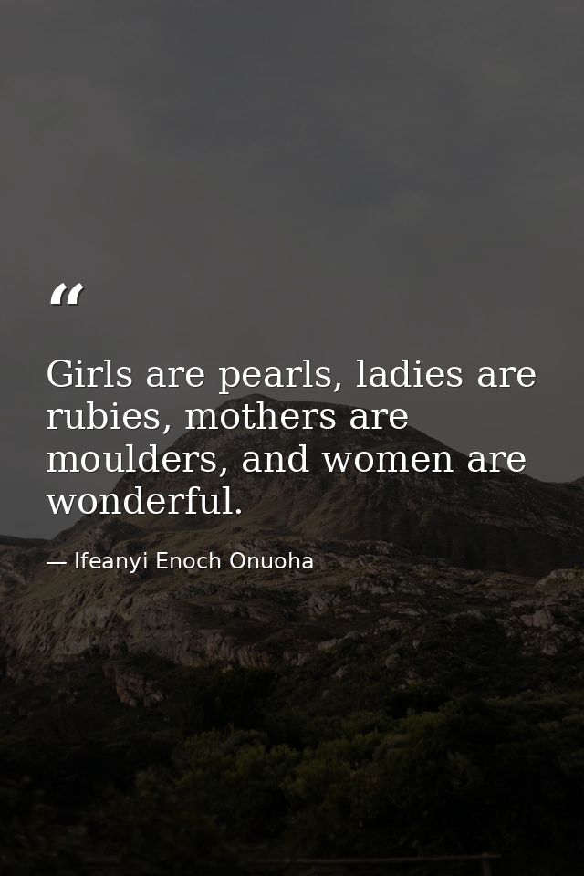 Girls are pearls, ladies are rubies, mothers are moulders, and women are wonderful. — Ifeanyi Enoch Onuoha