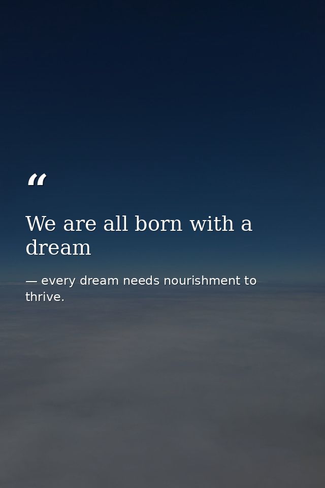 We are all born with a dream — every dream needs nourishment to thrive.