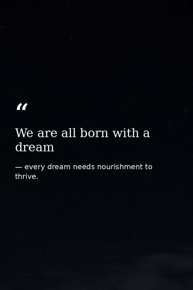 We are all born with a dream — every dream needs nourishment to thrive.