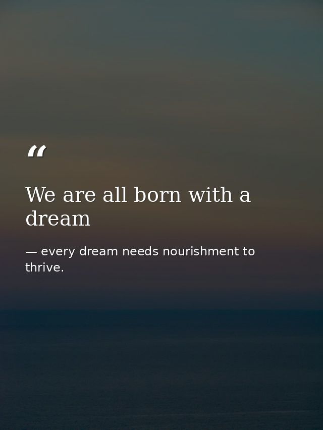 We are all born with a dream — every dream needs nourishment to thrive.