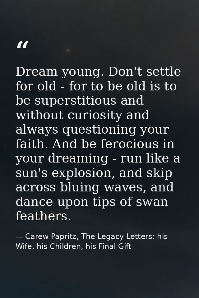 Dream young. Don't settle for old - for to be old is to be superstitious and without curiosity and always questioning yo — Carew Papritz, The Legacy Letters: his Wife, his Children, his Final Gift