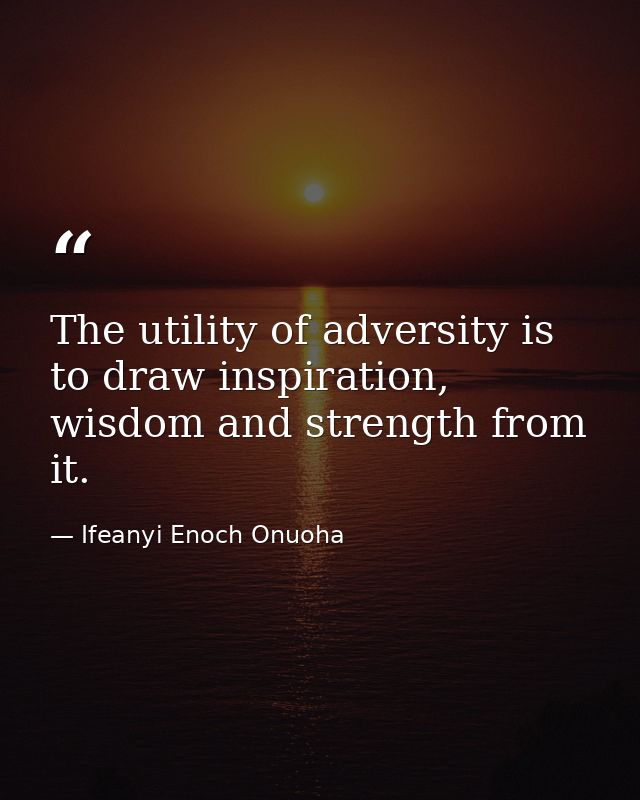 The utility of adversity is to draw inspiration, wisdom and strength from it. — Ifeanyi Enoch Onuoha