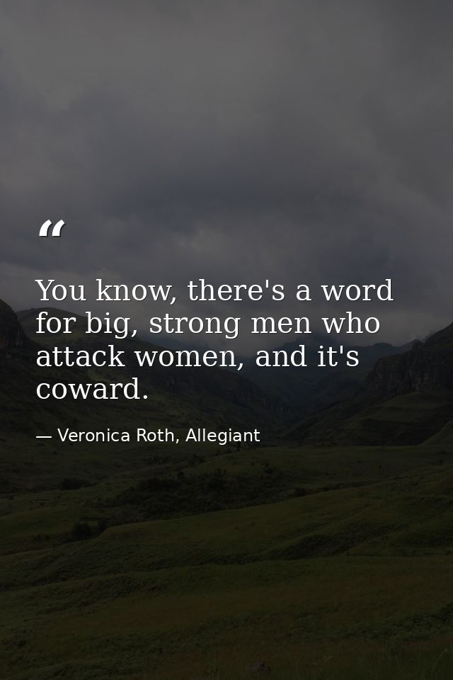 You know, there's a word for big, strong men who attack women, and it's coward. — Veronica Roth, Allegiant