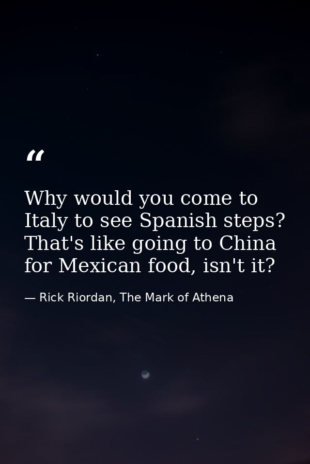 Why would you come to Italy to see Spanish steps? That's like going to China for Mexican food, isn't it? — Rick Riordan, The Mark of Athena