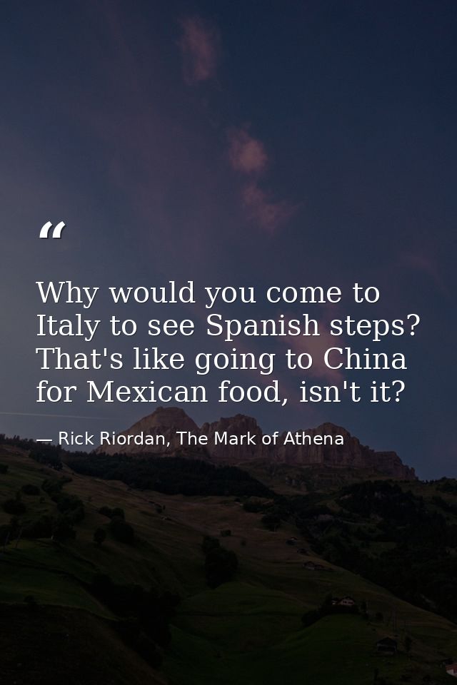 Why would you come to Italy to see Spanish steps? That's like going to China for Mexican food, isn't it? — Rick Riordan, The Mark of Athena