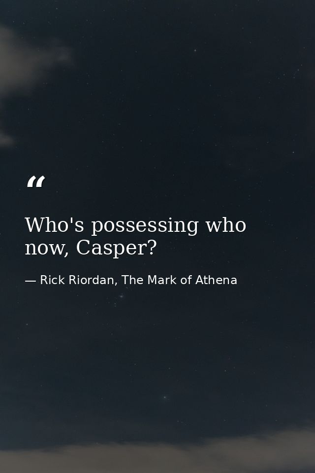 Who's possessing who now, Casper? — Rick Riordan, The Mark of Athena