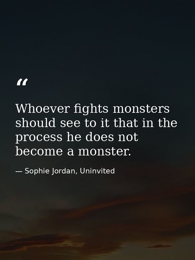 Whoever fights monsters should see to it that in the process he does not become a monster. — Sophie Jordan, Uninvited