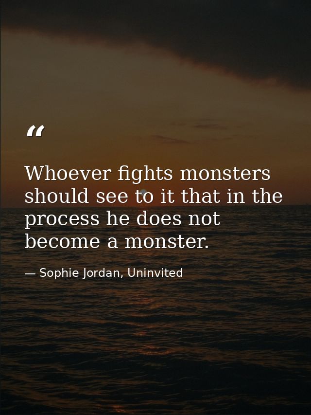Whoever fights monsters should see to it that in the process he does not become a monster. — Sophie Jordan, Uninvited